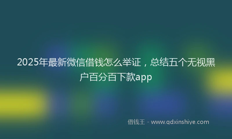 2025年最新微信借钱怎么举证，总结五个无视黑户百分百下款app