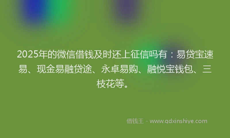 2025年的微信借钱及时还上征信吗有:易贷宝速易、现金易融贷途、永卓易购、融悦宝钱包、三枝花等。