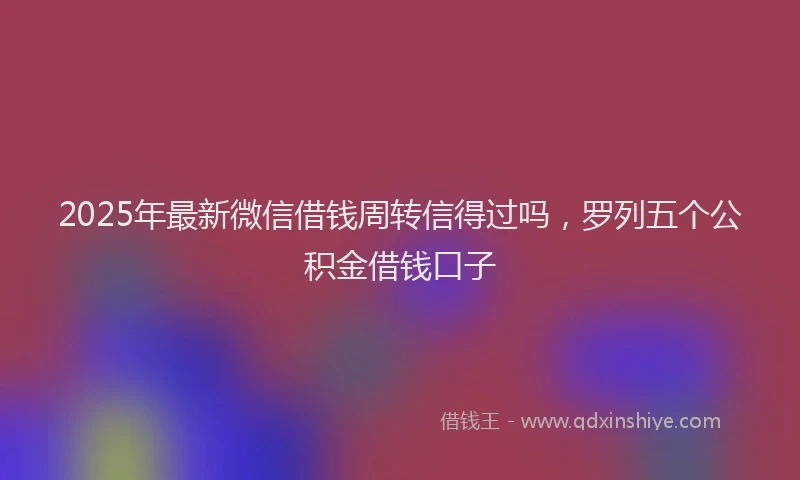 2025年最新微信借钱周转信得过吗，罗列五个公积金借钱口子