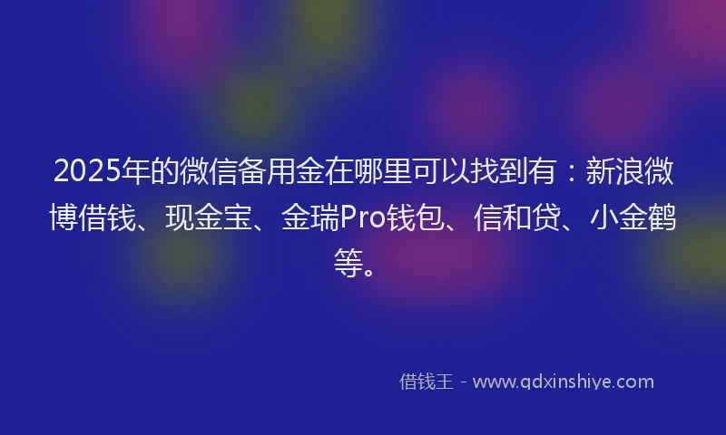 2025年的微信备用金在哪里可以找到有：新浪微博借钱、现金宝、金瑞Pro钱包、信和贷、小金鹤等。