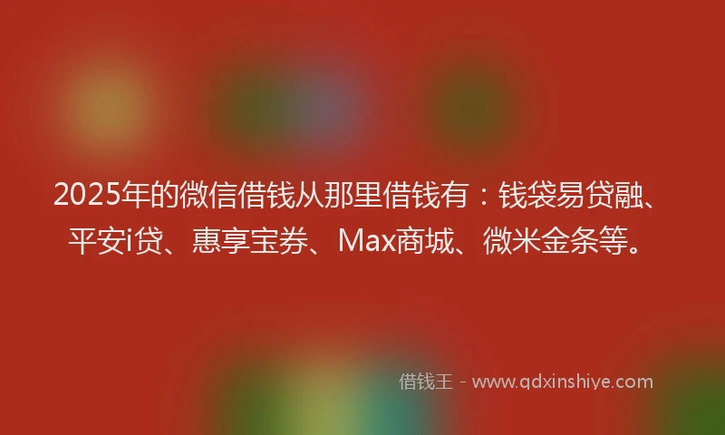 2025年的微信借钱从那里借钱有：钱袋易贷融、平安i贷、惠享宝券、Max商城、微米金条等。