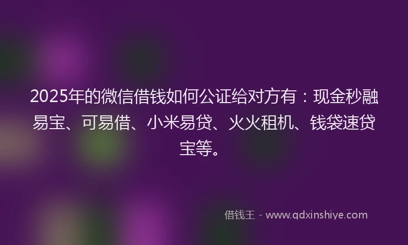 2025年的微信借钱如何公证给对方有：现金秒融易宝、可易借、小米易贷、火火租机、钱袋速贷宝等。