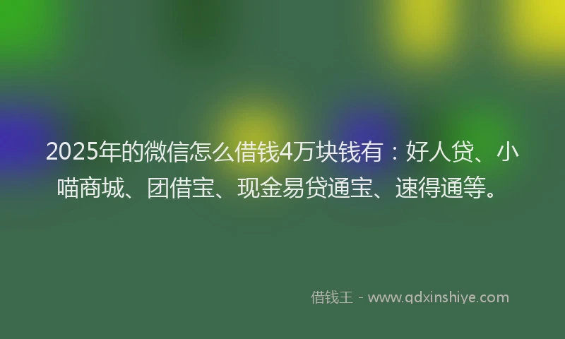 2025年的微信怎么借钱4万块钱有：好人贷、小喵商城、团借宝、现金易贷通宝、速得通等。