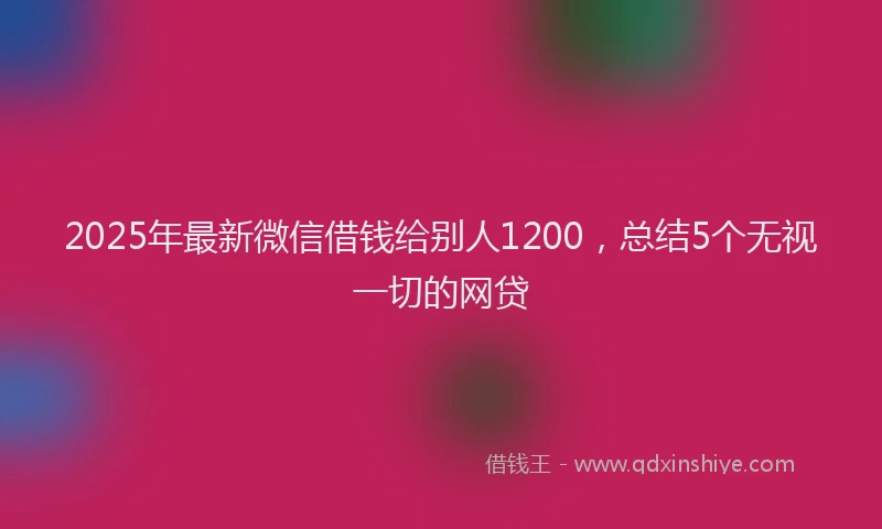 2025年最新微信借钱给别人1200，总结5个无视一切的网贷
