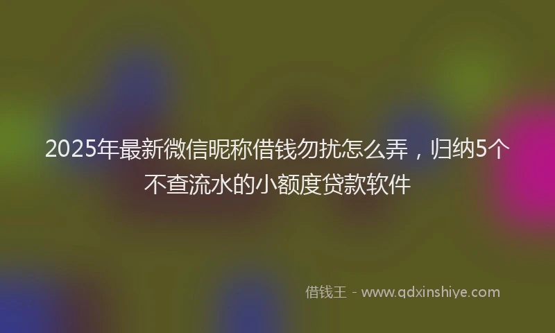 2025年最新微信昵称借钱勿扰怎么弄，归纳5个不查流水的小额度贷款软件