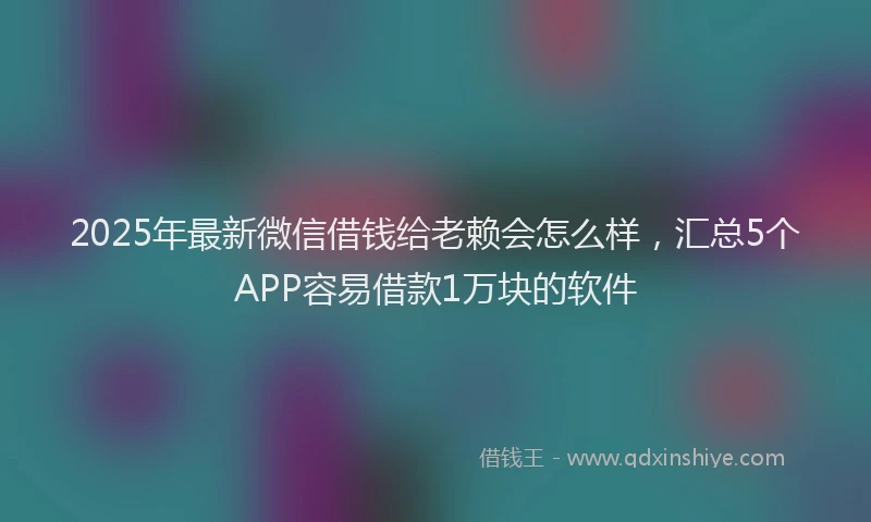 2025年最新微信借钱给老赖会怎么样，汇总5个APP容易借款1万块的软件