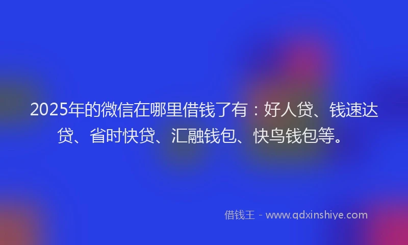 2025年的微信在哪里借钱了有:好人贷、钱速达贷、省时快贷、汇融钱包、快鸟钱包等。