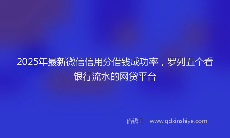 2025年最新微信信用分借钱成功率，罗列五个看银行流水的网贷平台