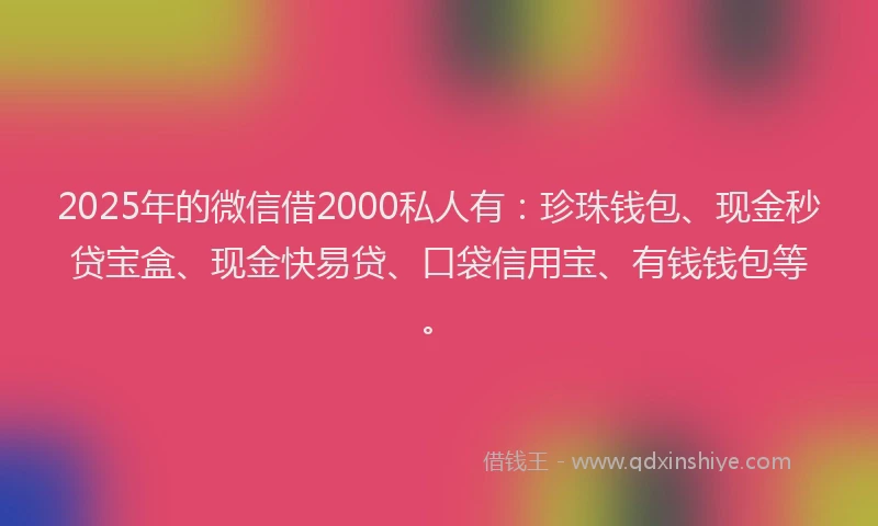 2025年的微信借2000私人有：珍珠钱包、现金秒贷宝盒、现金快易贷、口袋信用宝、有钱钱包等。