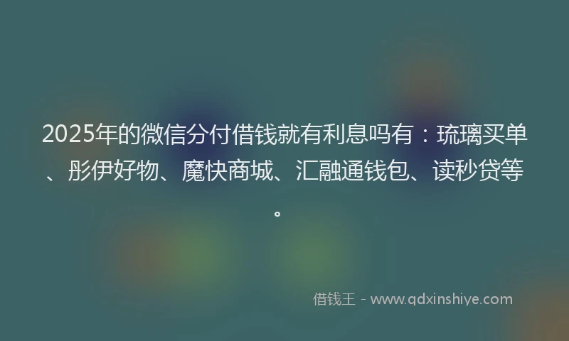2025年的微信分付借钱就有利息吗有：琉璃买单、彤伊好物、魔快商城、汇融通钱包、读秒贷等。