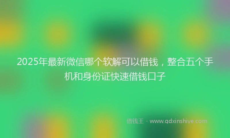 2025年最新微信哪个软解可以借钱，整合五个手机和身份证快速借钱口子