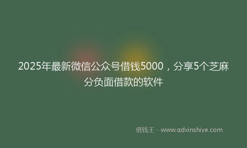2025年最新微信公众号借钱5000，分享5个芝麻分负面借款的软件