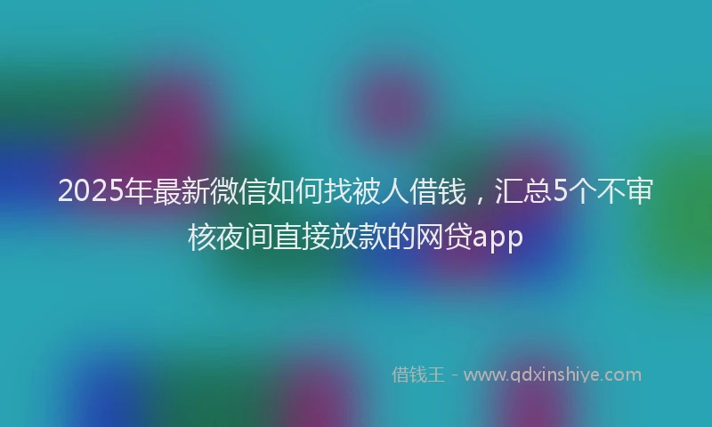 2025年最新微信如何找被人借钱，汇总5个不审核夜间直接放款的网贷app