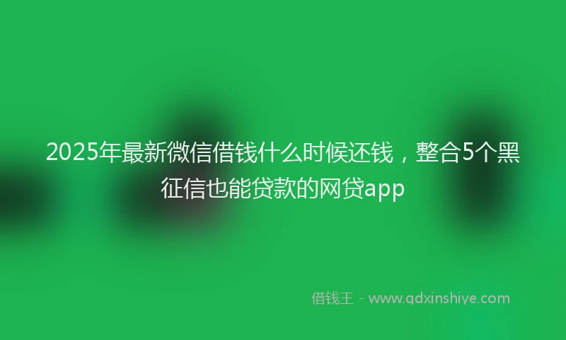 2025年最新微信借钱什么时候还钱，整合5个黑征信也能贷款的网贷app