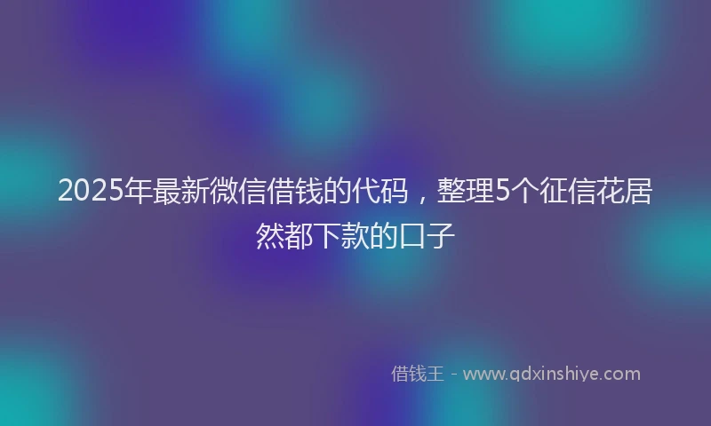 2025年最新微信借钱的代码，整理5个征信花居然都下款的口子