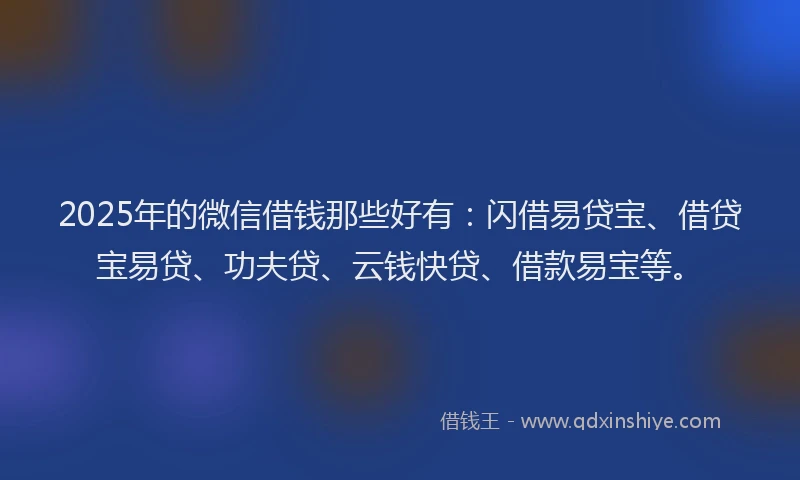 2025年的微信借钱那些好有：闪借易贷宝、借贷宝易贷、功夫贷、云钱快贷、借款易宝等。