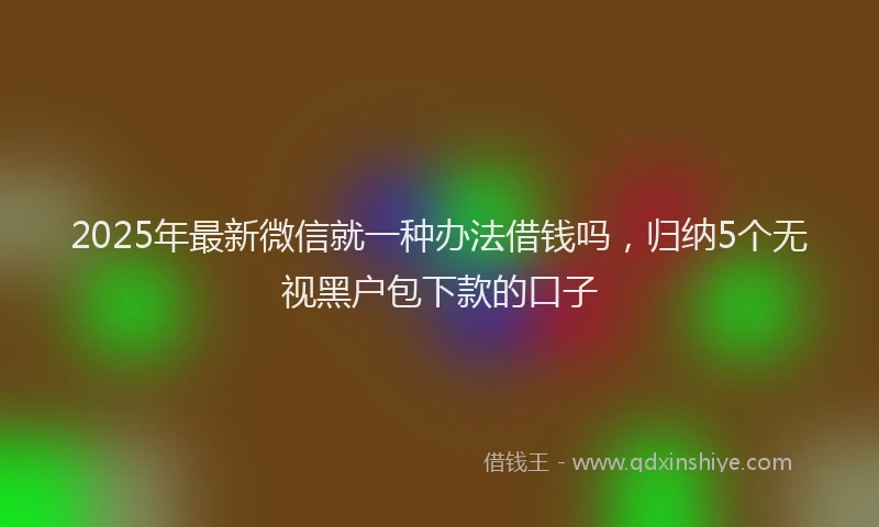 2025年最新微信就一种办法借钱吗，归纳5个无视黑户包下款的口子