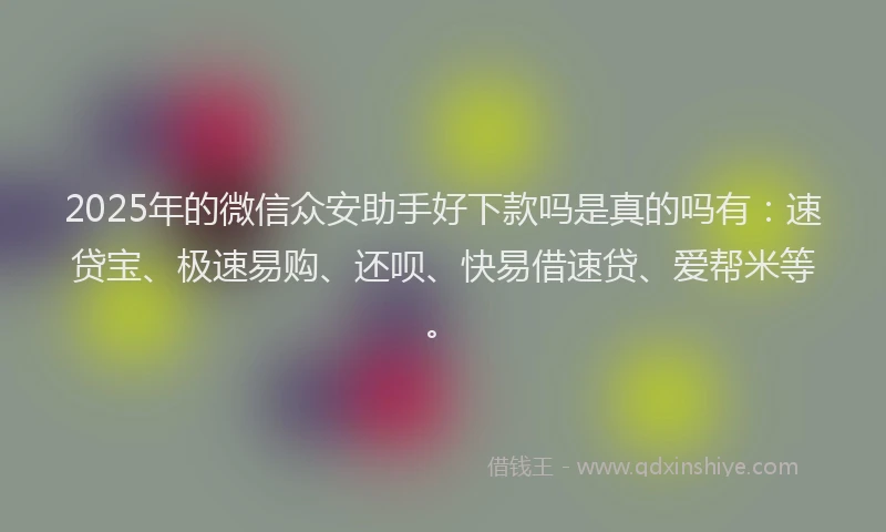2025年的微信众安助手好下款吗是真的吗有：速贷宝、极速易购、还呗、快易借速贷、爱帮米等。