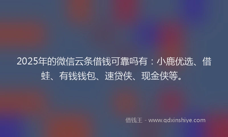 2025年的微信云条借钱可靠吗有：小鹿优选、借蛙、有钱钱包、速贷侠、现金侠等。