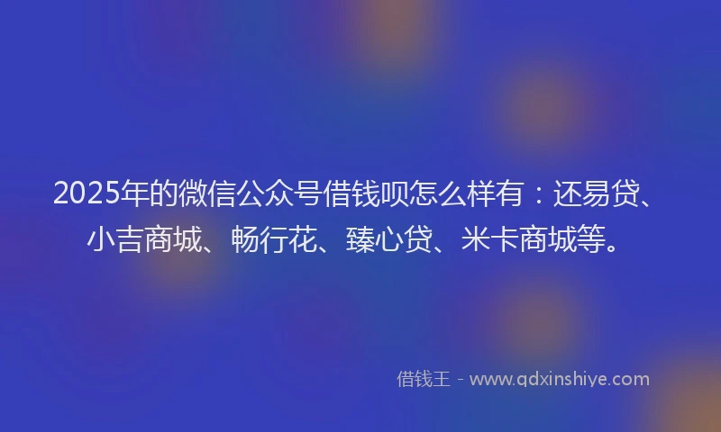 2025年的微信公众号借钱呗怎么样有：还易贷、小吉商城、畅行花、臻心贷、米卡商城等。