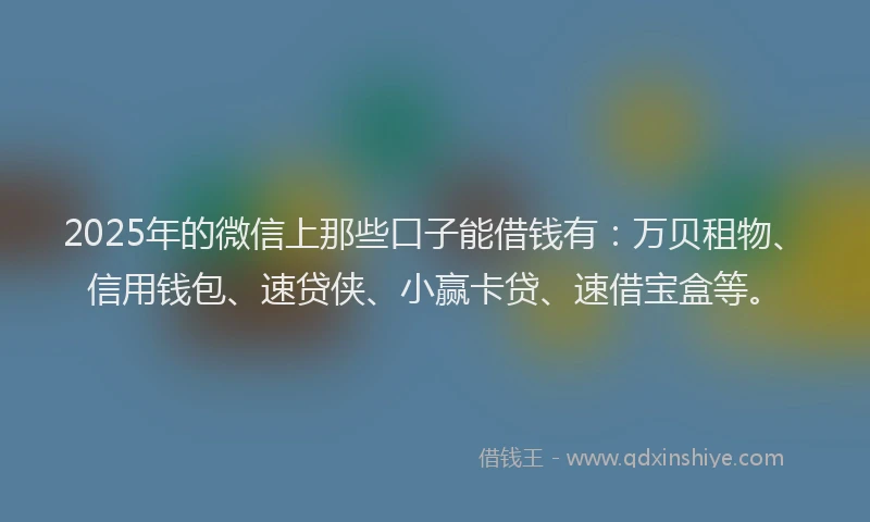 2025年的微信上那些口子能借钱有：万贝租物、信用钱包、速贷侠、小赢卡贷、速借宝盒等。