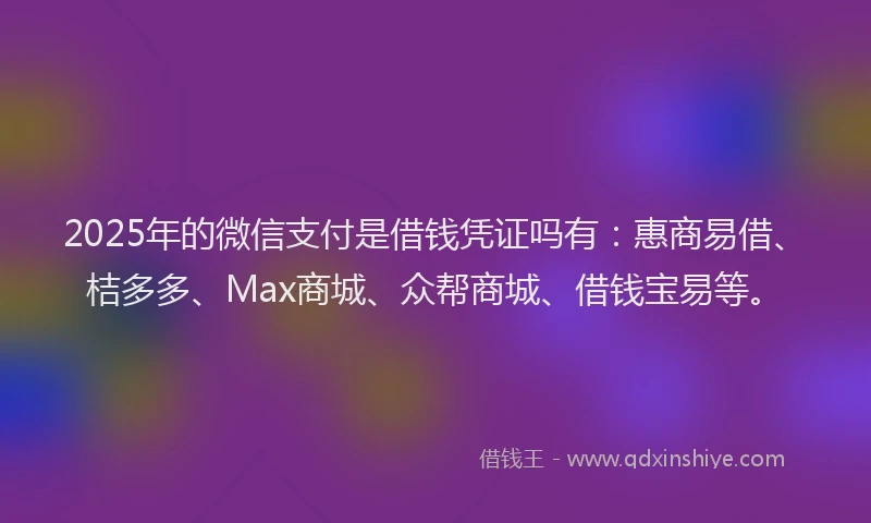 2025年的微信支付是借钱凭证吗有：惠商易借、桔多多、Max商城、众帮商城、借钱宝易等。