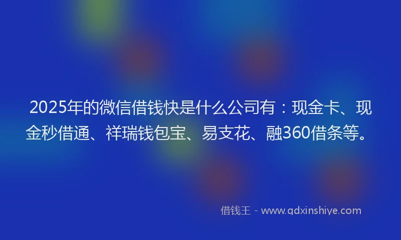2025年的微信借钱快是什么公司有:现金卡、现金秒借通、祥瑞钱包宝、易支花、融360借条等。