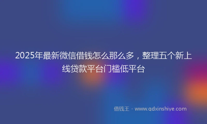2025年最新微信借钱怎么那么多，整理五个新上线贷款平台门槛低平台