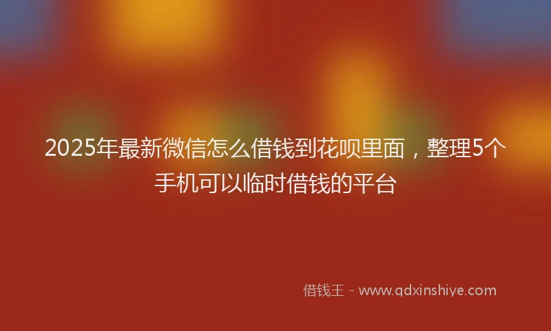 2025年最新微信怎么借钱到花呗里面，整理5个手机可以临时借钱的平台