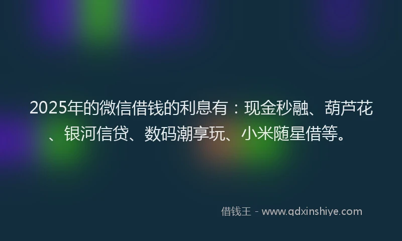 2025年的微信借钱的利息有：现金秒融、葫芦花、银河信贷、数码潮享玩、小米随星借等。