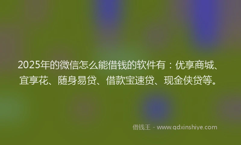 2025年的微信怎么能借钱的软件有：优享商城、宜享花、随身易贷、借款宝速贷、现金侠贷等。
