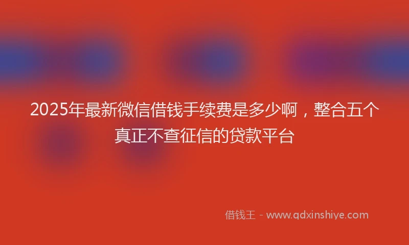 2025年最新微信借钱手续费是多少啊，整合五个真正不查征信的贷款平台