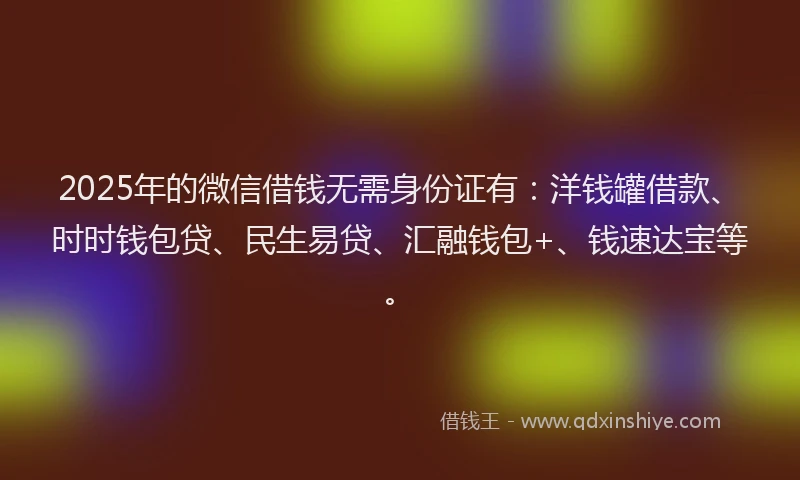2025年的微信借钱无需身份证有：洋钱罐借款、时时钱包贷、民生易贷、汇融钱包+、钱速达宝等。