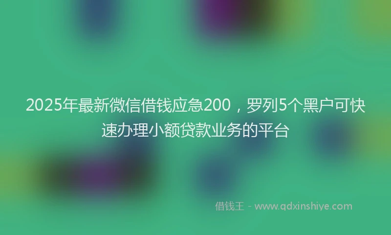 2025年最新微信借钱应急200，罗列5个黑户可快速办理小额贷款业务的平台