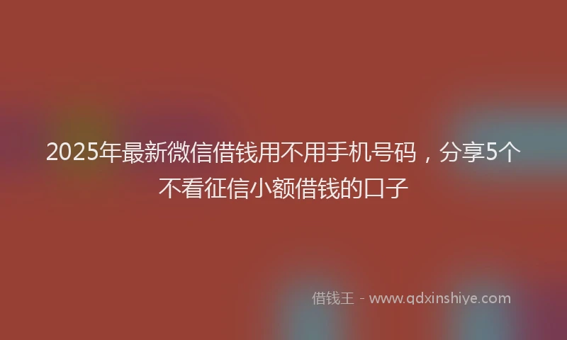 2025年最新微信借钱用不用手机号码，分享5个不看征信小额借钱的口子
