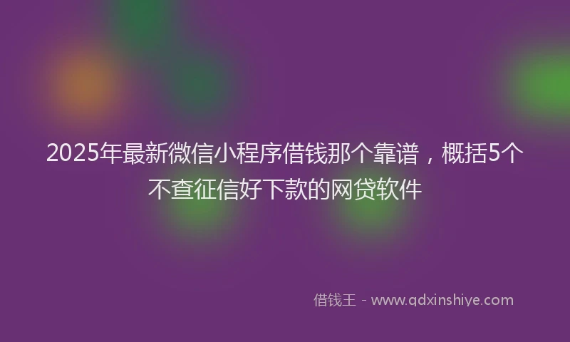 2025年最新微信小程序借钱那个靠谱，概括5个不查征信好下款的网贷软件