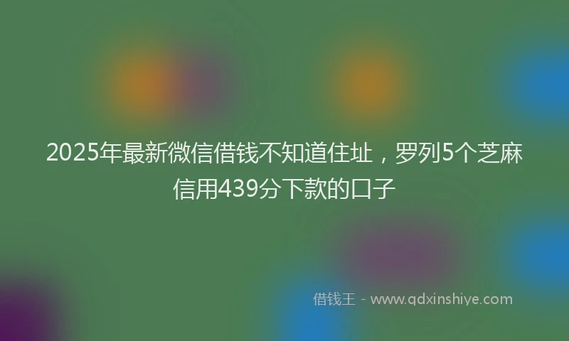 2025年最新微信借钱不知道住址，罗列5个芝麻信用439分下款的口子