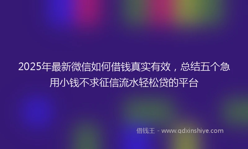 2025年最新微信如何借钱真实有效，总结五个急用小钱不求征信流水轻松贷的平台