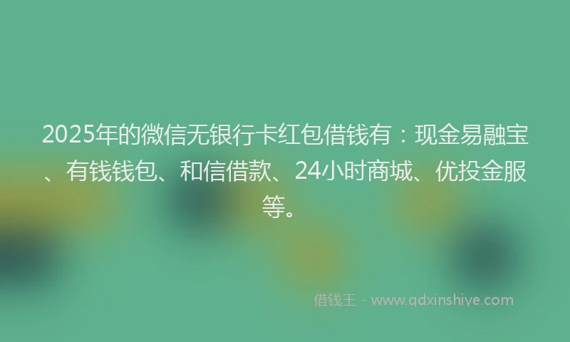 2025年的微信无银行卡红包借钱有：现金易融宝、有钱钱包、和信借款、24小时商城、优投金服等。