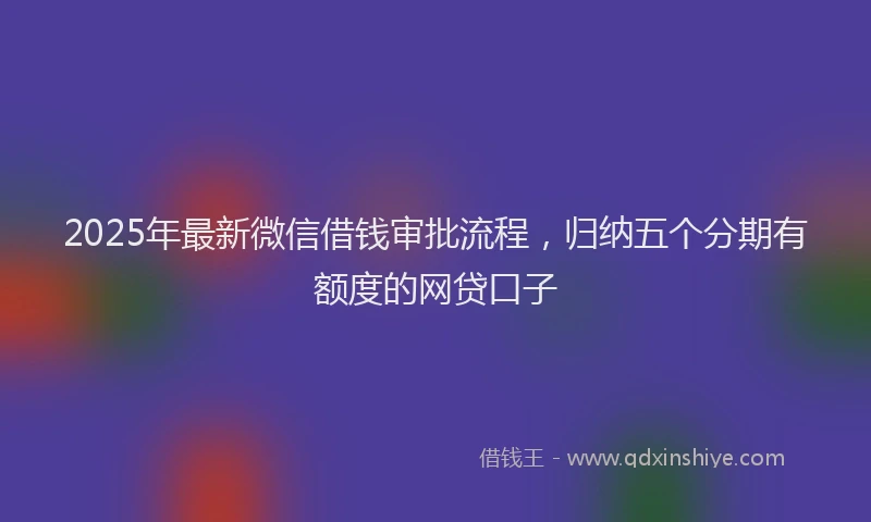 2025年最新微信借钱审批流程，归纳五个分期有额度的网贷口子
