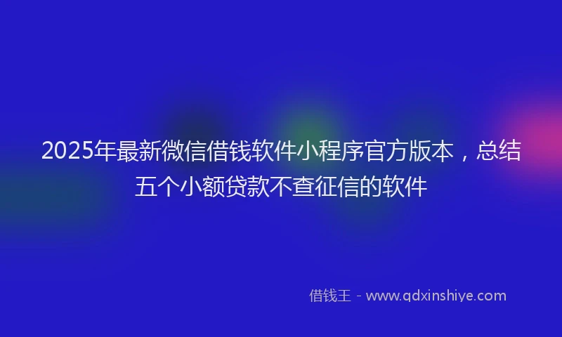 2025年最新微信借钱软件小程序官方版本，总结五个小额贷款不查征信的软件