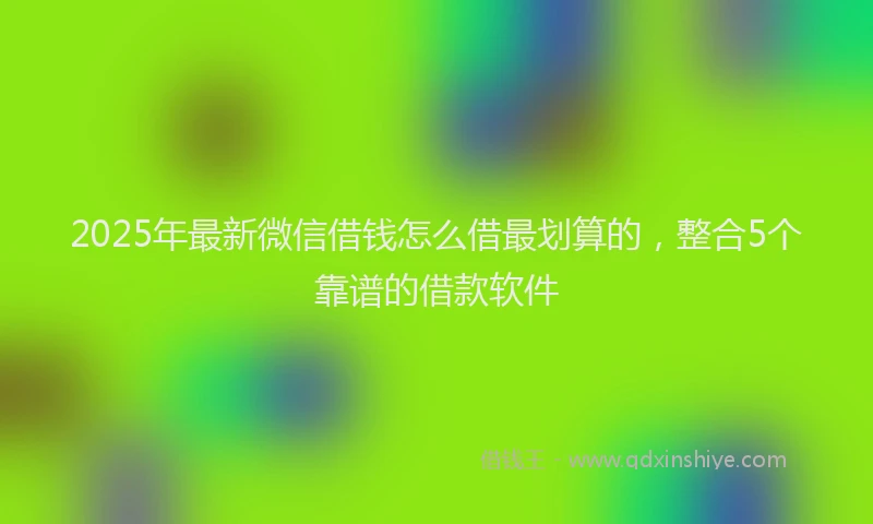 2025年最新微信借钱怎么借最划算的，整合5个靠谱的借款软件