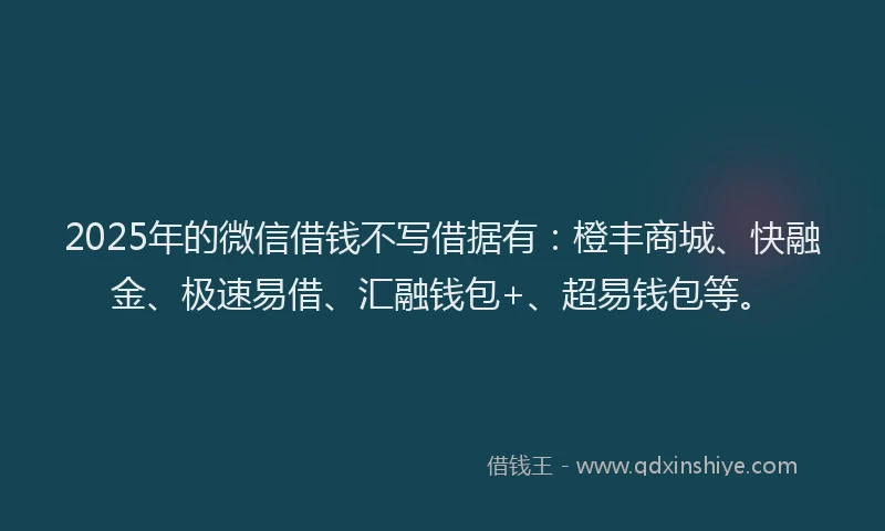2025年的微信借钱不写借据有：橙丰商城、快融金、极速易借、汇融钱包+、超易钱包等。