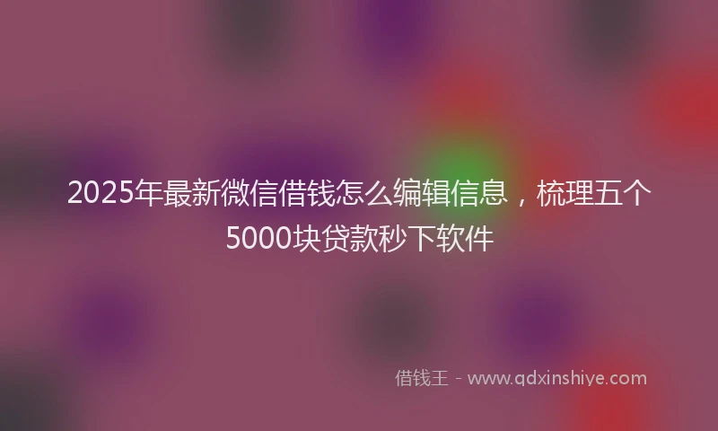 2025年最新微信借钱怎么编辑信息，梳理五个5000块贷款秒下软件