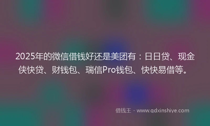 2025年的微信借钱好还是美团有:日日贷、现金侠快贷、财钱包、瑞信Pro钱包、快快易借等。