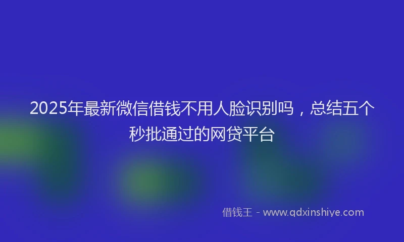 2025年最新微信借钱不用人脸识别吗，总结五个秒批通过的网贷平台