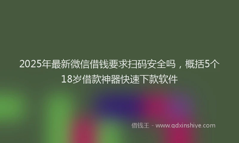 2025年最新微信借钱要求扫码安全吗，概括5个18岁借款神器快速下款软件