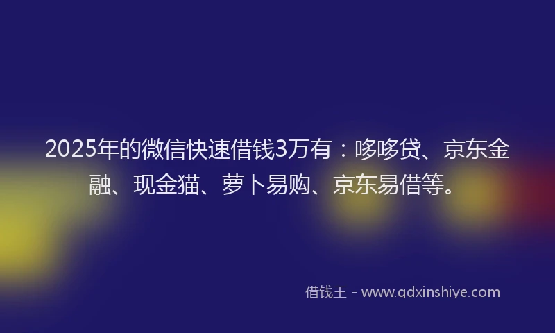 2025年的微信快速借钱3万有：哆哆贷、京东金融、现金猫、萝卜易购、京东易借等。