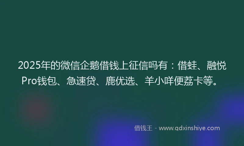 2025年的微信企鹅借钱上征信吗有：借蛙、融悦Pro钱包、急速贷、鹿优选、羊小咩便荔卡等。