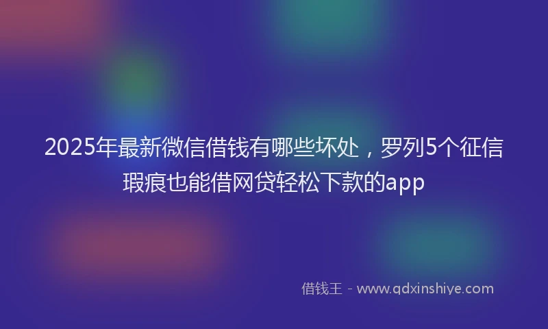 2025年最新微信借钱有哪些坏处，罗列5个征信瑕疵也能借网贷轻松下款的app
